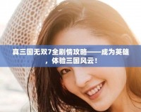 真三國無雙7全劇情攻略——成為英雄，體驗三國風云！
