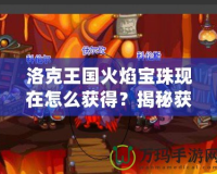 洛克王國火焰寶珠現在怎么獲得？揭秘獲取途徑與技巧！