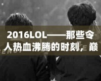 2016LOL——那些令人熱血沸騰的時刻，巔峰之年