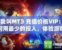 《我叫MT》充值價(jià)格VIP：如何用最少的投入，體驗(yàn)游戲中的奢華享受？