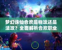 夢幻誅仙合歡是物攻還是法攻？全面解析合歡職業的特點與戰斗風格