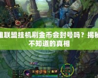 英雄聯盟掛機刷金幣會封號嗎？揭秘你不知道的真相