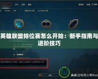 英雄聯盟排位賽怎么開始：新手指南與進階技巧
