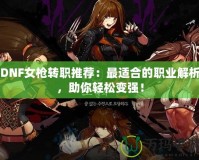 DNF女槍轉職推薦：最適合的職業解析，助你輕松變強！