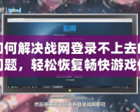 如何解決戰(zhàn)網(wǎng)登錄不上去的問(wèn)題，輕松恢復(fù)暢快游戲體驗(yàn)！