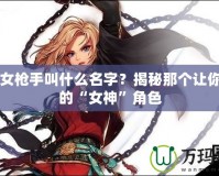 DNF女槍手叫什么名字？揭秘那個讓你心動的“女神”角色