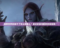 魔獸世界安裝不了怎么回事兒？解決安裝問題的終極指南！