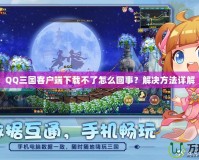 QQ三國客戶端下載不了怎么回事？解決方法詳解