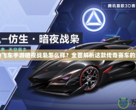 《QQ飛車手游暗夜戰梟怎么樣？全面解析這款傳奇賽車的魅力》