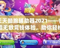 天天酷跑輔助器2021——打造無敵競技體驗，助你輕松稱霸游戲世界