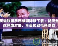英雄聯(lián)盟手游版國(guó)際版下載：暢玩全球熱血對(duì)決，享受極致電競(jìng)體驗(yàn)