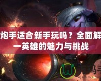 麥林炮手適合新手玩嗎？全面解析這一英雄的魅力與挑戰
