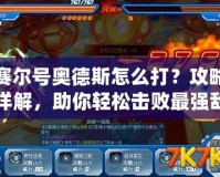 賽爾號奧德斯怎么打？攻略詳解，助你輕松擊敗最強敵人