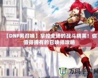 【DNF男召喚】掌控全場的戰斗精英！你值得擁有的召喚師攻略
