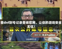查dnf封號記錄查詢官網，讓你的游戲安全無憂！
