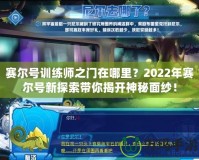 賽爾號訓(xùn)練師之門在哪里？2022年賽爾號新探索帶你揭開神秘面紗！