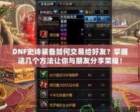 DNF史詩裝備如何交易給好友？掌握這幾個方法讓你與朋友分享榮耀！