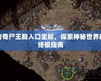 傳奇尸王殿入口坐標，探索神秘世界的終極指南