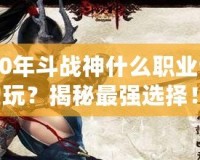 2020年斗戰神什么職業值得玩？揭秘最強選擇！