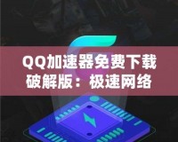 QQ加速器免費(fèi)下載破解版：極速網(wǎng)絡(luò)體驗(yàn)，暢游無阻