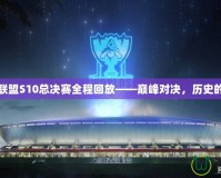 英雄聯盟S10總決賽全程回放——巔峰對決，歷史的見證