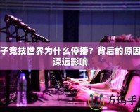 電子競(jìng)技世界為什么停播？背后的原因與深遠(yuǎn)影響