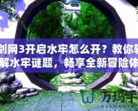 《劍網(wǎng)3開啟水牢怎么開？教你輕松破解水牢謎題，暢享全新冒險(xiǎn)體驗(yàn)！》