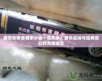 盛世傳奇香煙多少錢一包天承？奢華品味與經典回歸的完美結合