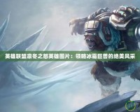 英雄聯(lián)盟凜冬之怒英雄圖片：領略冰霜巨獸的絕美風采