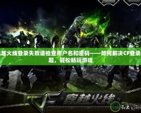 穿越火線登錄失敗請檢查用戶名和密碼——如何解決CF登錄問題，輕松暢玩游戲