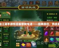 熱血江湖手游懷舊版官網電話——經典回歸，熱血重燃