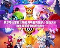 賽爾號之宇宙之眼免費觀看完整版，激動人心的宇宙冒險等你來體驗！