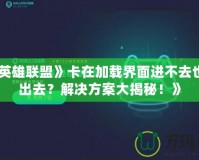 《《英雄聯盟》卡在加載界面進不去也切不出去？解決方案大揭秘！》