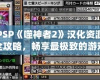 PSP《噬神者2》漢化資源全攻略，暢享最極致的游戲體驗！