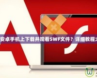 如何在安卓手機上下載并觀看SWF文件？詳細教程大公開！