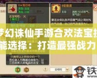 夢幻誅仙手游合歡法寶技能選擇：打造最強戰力，助你稱霸仙界！