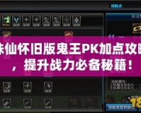 誅仙懷舊版鬼王PK加點攻略，提升戰力必備秘籍！