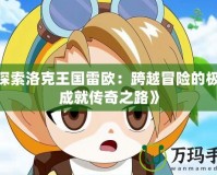 《探索洛克王國雷歐：跨越冒險的極限，成就傳奇之路》