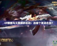 CF麒麟與火麒麟的區別：選哪個更適合你？