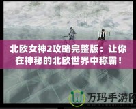 北歐女神2攻略完整版：讓你在神秘的北歐世界中稱霸！