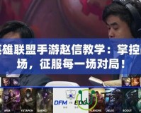 英雄聯盟手游趙信教學：掌控戰場，征服每一場對局！