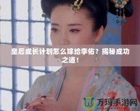 皇后成長計(jì)劃怎么嫁給李佑？揭秘成功之道！