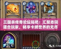 三國殺傳奇論壇貼吧：匯聚志同道合玩家，暢享卡牌世界的無盡魅力
