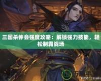 三國殺鐘會強度攻略：解鎖強力技能，輕松制霸戰場