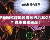 CF新圖試煉島區域預約后怎么辦？詳細攻略來襲！