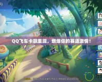 QQ飛車卡飄重現，燃爆你的賽道激情！