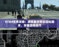 GTA4任務攻略：游民星空帶你輕松通關，掌握游戲技巧