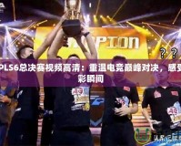 CFPLS6總決賽視頻高清：重溫電競(jìng)巔峰對(duì)決，感受精彩瞬間