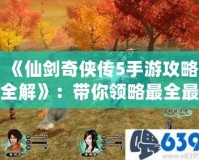 《仙劍奇俠傳5手游攻略全解》：帶你領略最全最強的游戲玩法！