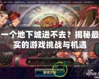 又一個地下城進不去？揭秘最真實的游戲挑戰與機遇
